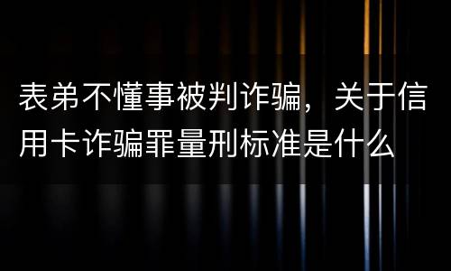 表弟不懂事被判诈骗，关于信用卡诈骗罪量刑标准是什么