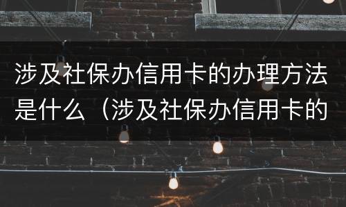 涉及社保办信用卡的办理方法是什么（涉及社保办信用卡的办理方法是什么呢）