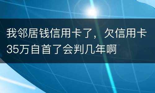 我邻居钱信用卡了，欠信用卡35万自首了会判几年啊
