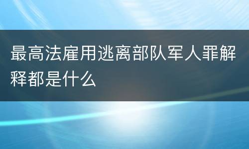 最高法雇用逃离部队军人罪解释都是什么