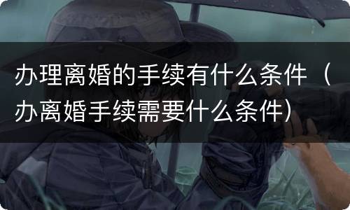 办理离婚的手续有什么条件（办离婚手续需要什么条件）