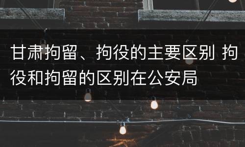 甘肃拘留、拘役的主要区别 拘役和拘留的区别在公安局