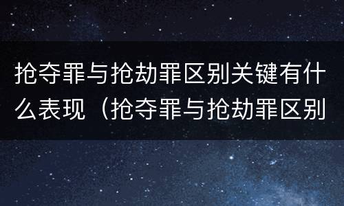 抢夺罪与抢劫罪区别关键有什么表现（抢夺罪与抢劫罪区别关键有什么表现和特征）