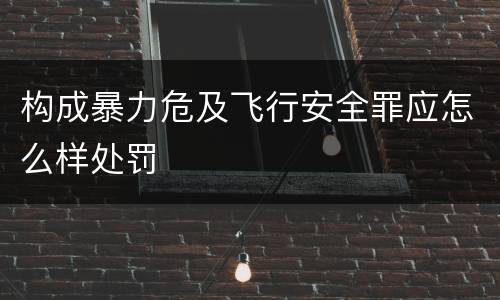 构成暴力危及飞行安全罪应怎么样处罚