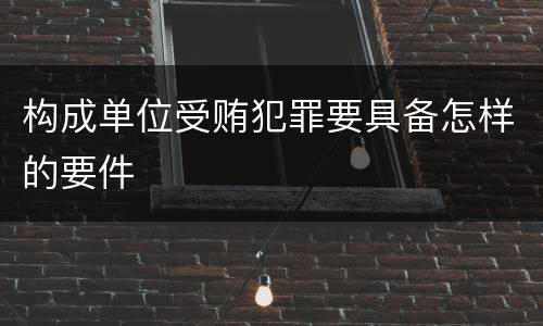 构成单位受贿犯罪要具备怎样的要件