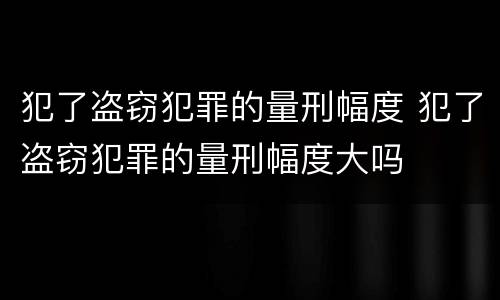 犯了盗窃犯罪的量刑幅度 犯了盗窃犯罪的量刑幅度大吗