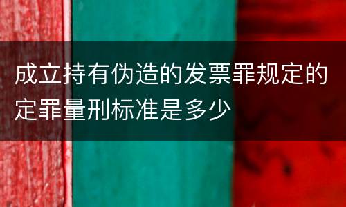 成立持有伪造的发票罪规定的定罪量刑标准是多少