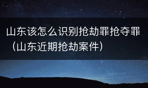 山东该怎么识别抢劫罪抢夺罪（山东近期抢劫案件）