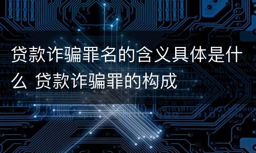 贷款诈骗罪名的含义具体是什么 贷款诈骗罪的构成