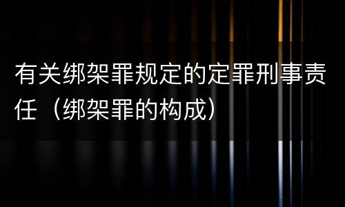 有关绑架罪规定的定罪刑事责任（绑架罪的构成）