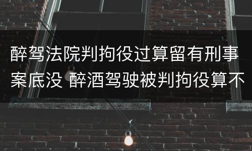 醉驾法院判拘役过算留有刑事案底没 醉酒驾驶被判拘役算不算刑事案