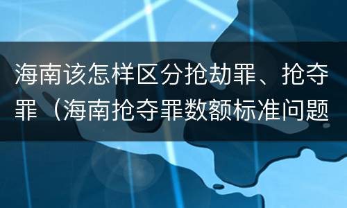 海南该怎样区分抢劫罪、抢夺罪（海南抢夺罪数额标准问题的规定）