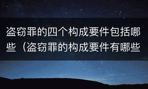 盗窃罪的四个构成要件包括哪些（盗窃罪的构成要件有哪些）
