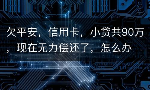 欠平安，信用卡，小贷共90万，现在无力偿还了，怎么办