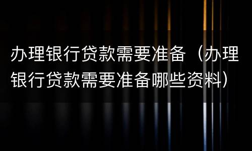 办理银行贷款需要准备（办理银行贷款需要准备哪些资料）