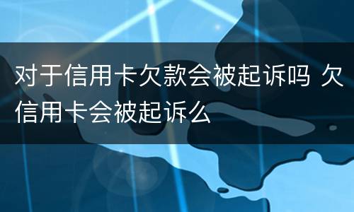 对于信用卡欠款会被起诉吗 欠信用卡会被起诉么