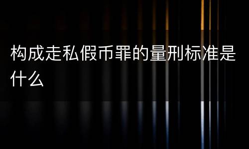 构成走私假币罪的量刑标准是什么