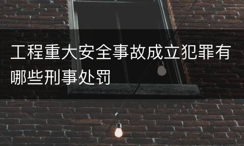 工程重大安全事故成立犯罪有哪些刑事处罚