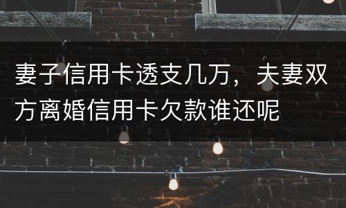 妻子信用卡透支几万，夫妻双方离婚信用卡欠款谁还呢