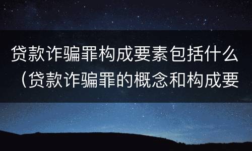 贷款诈骗罪构成要素包括什么（贷款诈骗罪的概念和构成要件）