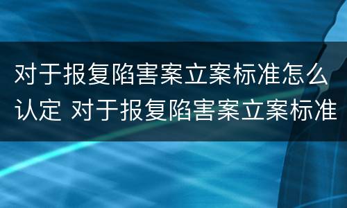 对于报复陷害案立案标准怎么认定 对于报复陷害案立案标准怎么认定的