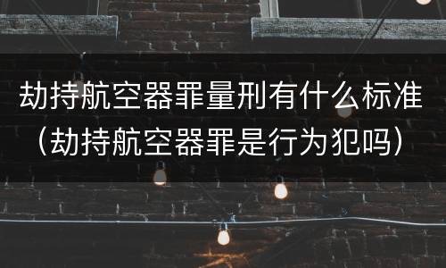 劫持航空器罪量刑有什么标准（劫持航空器罪是行为犯吗）