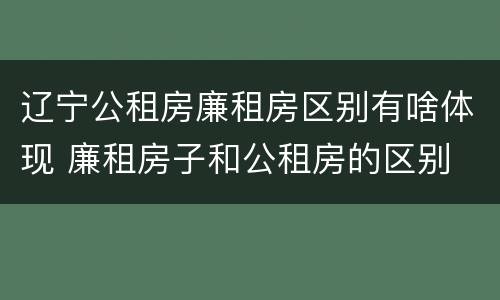 辽宁公租房廉租房区别有啥体现 廉租房子和公租房的区别