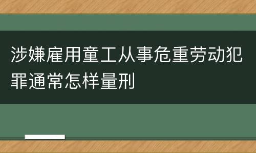 涉嫌雇用童工从事危重劳动犯罪通常怎样量刑