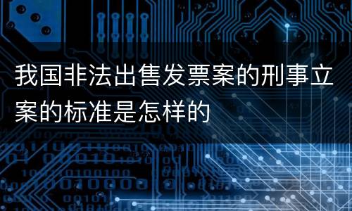 我国非法出售发票案的刑事立案的标准是怎样的