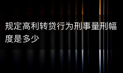 规定高利转贷行为刑事量刑幅度是多少