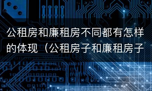 公租房和廉租房不同都有怎样的体现（公租房子和廉租房子的区别）