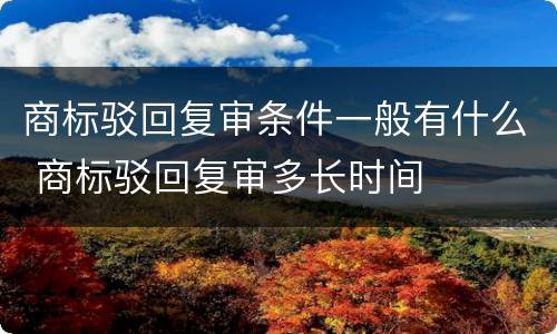 商标驳回复审条件一般有什么 商标驳回复审多长时间