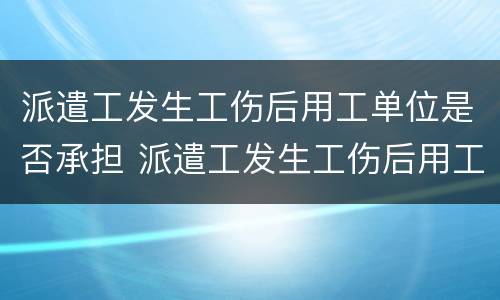 派遣工发生工伤后用工单位是否承担 派遣工发生工伤后用工单位是否承担工伤