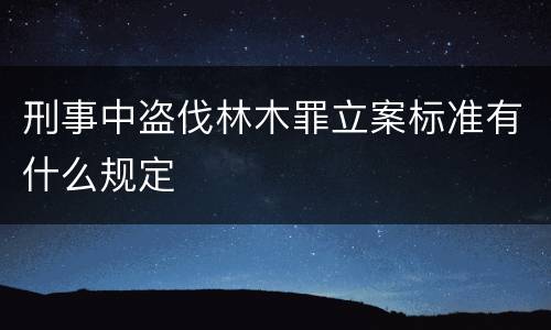 刑事中盗伐林木罪立案标准有什么规定