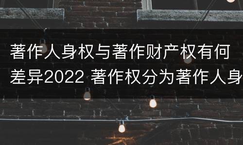 著作人身权与著作财产权有何差异2022 著作权分为著作人身权和著作财产权