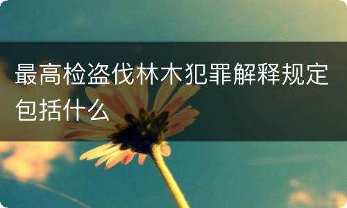 最高检盗伐林木犯罪解释规定包括什么