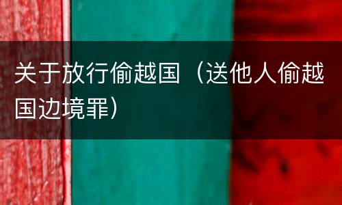 关于放行偷越国（送他人偷越国边境罪）
