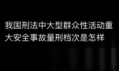我国刑法中大型群众性活动重大安全事故量刑档次是怎样