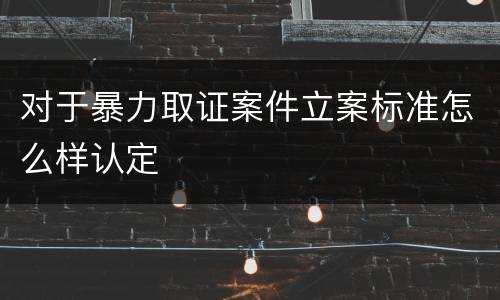 对于暴力取证案件立案标准怎么样认定