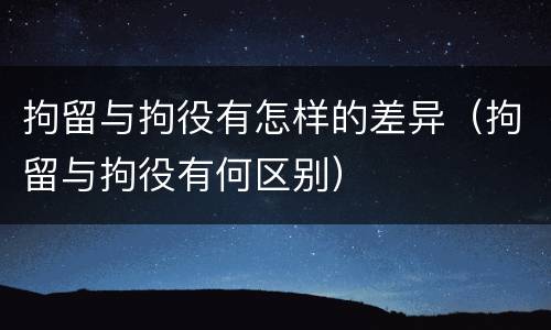 拘留与拘役有怎样的差异（拘留与拘役有何区别）