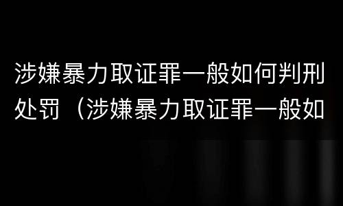 涉嫌暴力取证罪一般如何判刑处罚（涉嫌暴力取证罪一般如何判刑处罚）