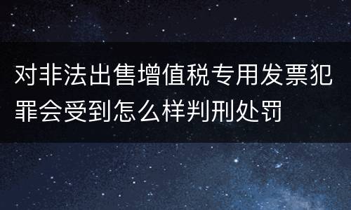 对非法出售增值税专用发票犯罪会受到怎么样判刑处罚