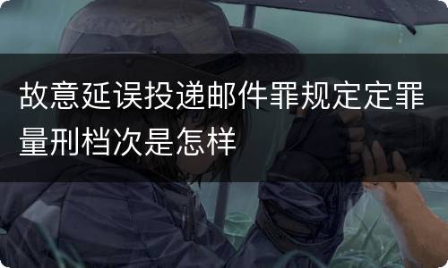 故意延误投递邮件罪规定定罪量刑档次是怎样