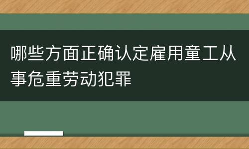 哪些方面正确认定雇用童工从事危重劳动犯罪
