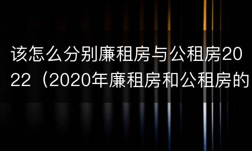 该怎么分别廉租房与公租房2022（2020年廉租房和公租房的区别）