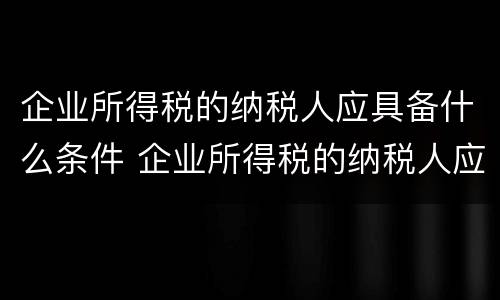 企业所得税的纳税人应具备什么条件 企业所得税的纳税人应具备什么条件才能申报