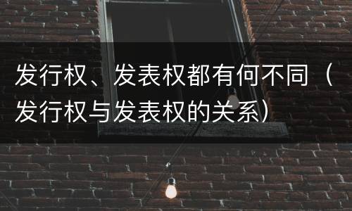 发行权、发表权都有何不同（发行权与发表权的关系）