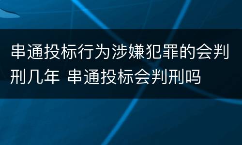 串通投标行为涉嫌犯罪的会判刑几年 串通投标会判刑吗