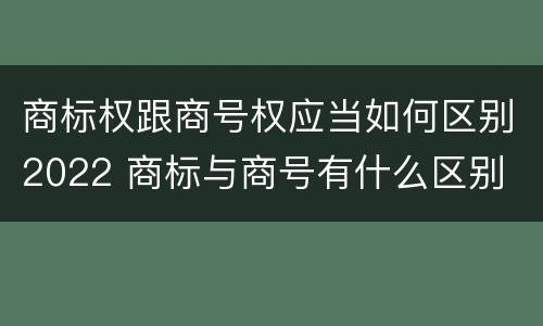 商标权跟商号权应当如何区别2022 商标与商号有什么区别