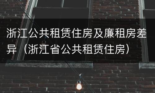 浙江公共租赁住房及廉租房差异（浙江省公共租赁住房）